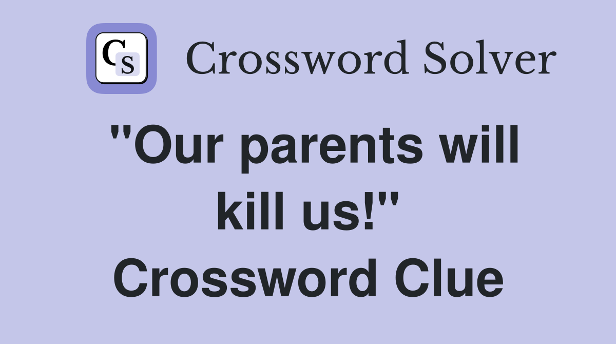 "Our parents will kill us!" Crossword Clue Answers Crossword Solver